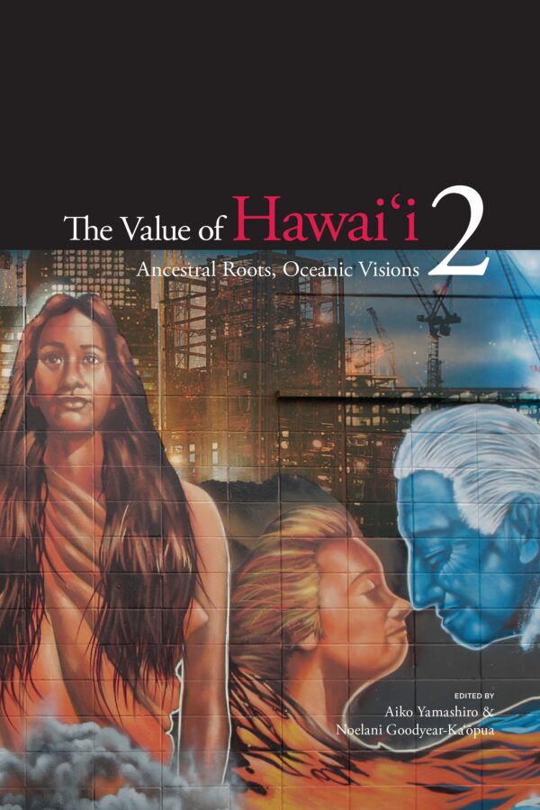 The Value of Hawai‘i 2: Ancestral Roots, Oceanic Visions edited by Aiko Yamashiro and Noelani Goodyear-Ka‘opua